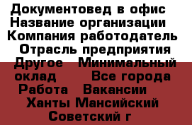 Документовед в офис › Название организации ­ Компания-работодатель › Отрасль предприятия ­ Другое › Минимальный оклад ­ 1 - Все города Работа » Вакансии   . Ханты-Мансийский,Советский г.